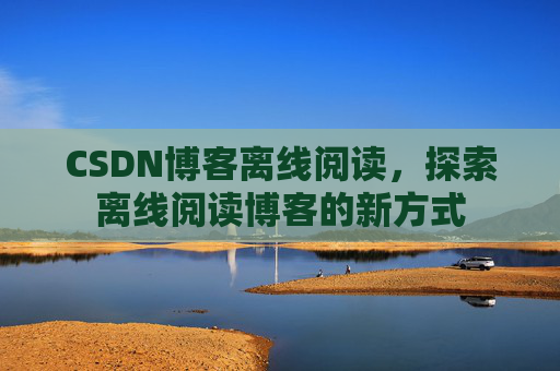 CSDN博客离线阅读，探索离线阅读博客的新方式